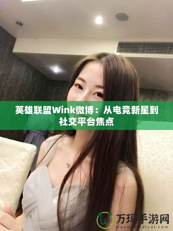 英雄聯(lián)盟Wink微博：從電競(jìng)新星到社交平臺(tái)焦點(diǎn)