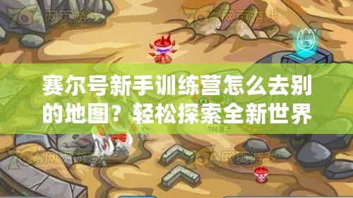 賽爾號新手訓(xùn)練營怎么去別的地圖？輕松探索全新世界！