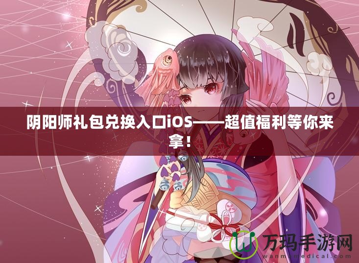 陰陽師禮包兌換入口iOS——超值福利等你來拿！