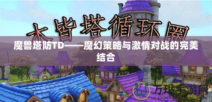 魔獸塔防TD——魔幻策略與激情對戰(zhàn)的完美結(jié)合