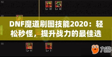 DNF魔道刷圖技能2020：輕松秒怪，提升戰(zhàn)力的最佳選擇