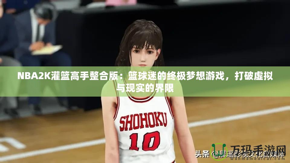 NBA2K灌籃高手整合版：籃球迷的終極夢(mèng)想游戲，打破虛擬與現(xiàn)實(shí)的界限