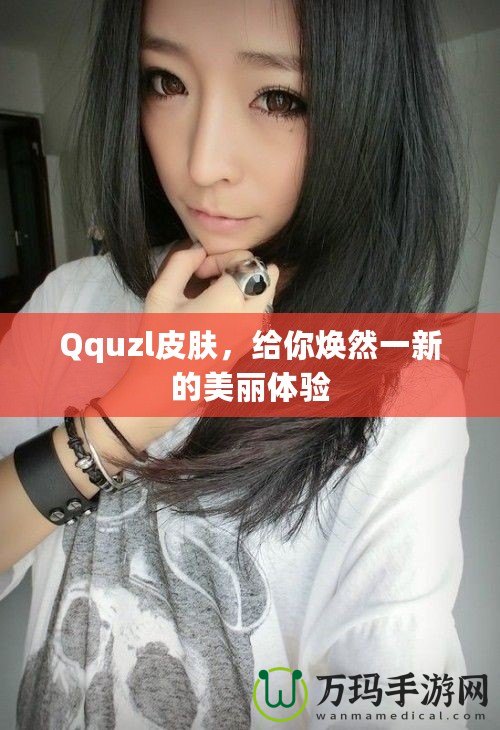 Qquzl皮膚，給你煥然一新的美麗體驗(yàn)