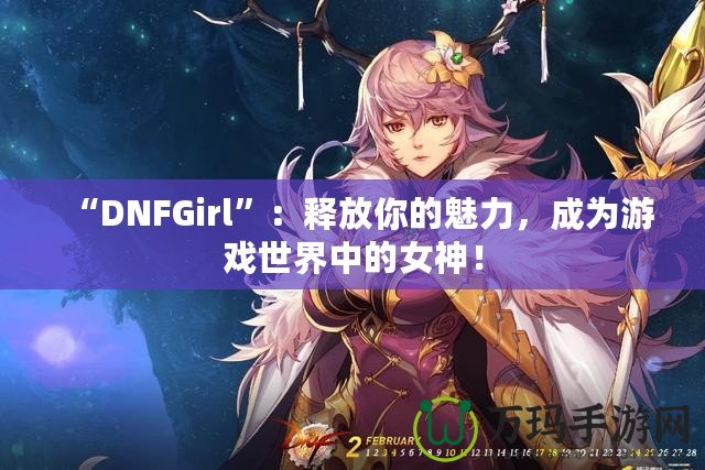 “DNFGirl”：釋放你的魅力，成為游戲世界中的女神！