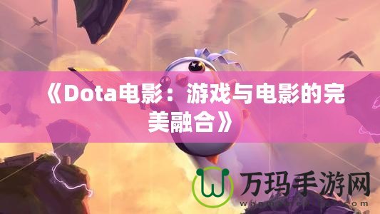 《Dota電影：游戲與電影的完美融合》