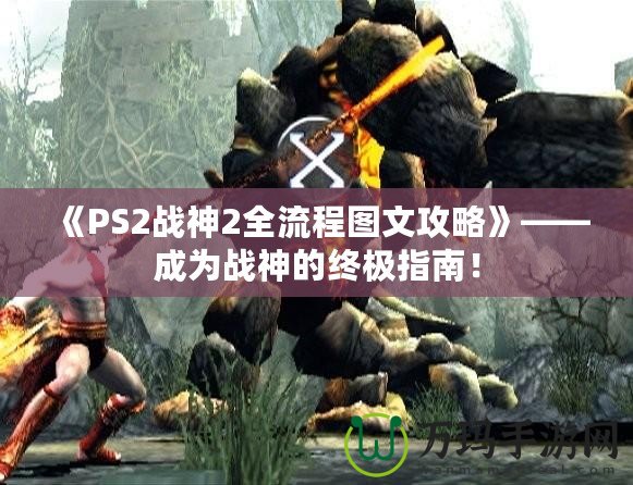 《PS2戰(zhàn)神2全流程圖文攻略》——成為戰(zhàn)神的終極指南！