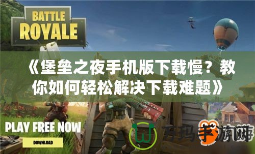 《堡壘之夜手機版下載慢？教你如何輕松解決下載難題》