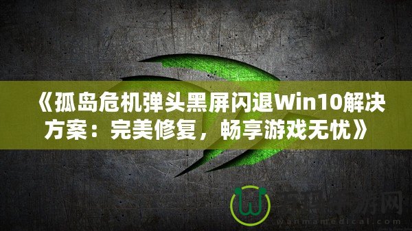 《孤島危機彈頭黑屏閃退Win10解決方案：完美修復(fù)，暢享游戲無憂》