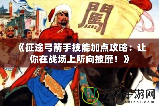 《征途弓箭手技能加點攻略：讓你在戰(zhàn)場上所向披靡！》