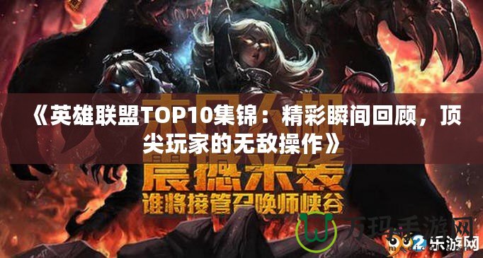 《英雄聯(lián)盟TOP10集錦：精彩瞬間回顧，頂尖玩家的無敵操作》