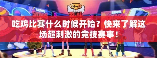 吃雞比賽什么時候開始？快來了解這場超刺激的競技賽事！