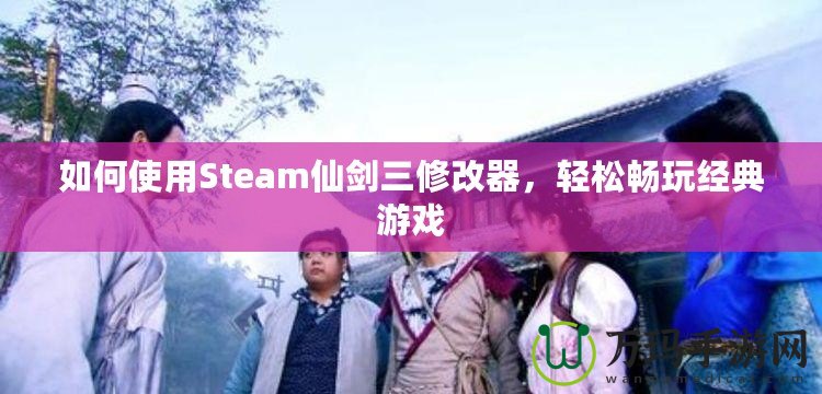 如何使用Steam仙劍三修改器，輕松暢玩經(jīng)典游戲