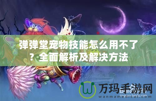 彈彈堂寵物技能怎么用不了？全面解析及解決方法