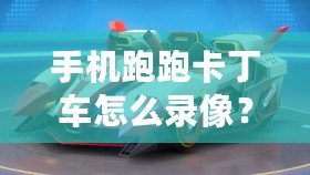 手機(jī)跑跑卡丁車怎么錄像？詳細(xì)教程讓你輕松捕捉精彩瞬間！