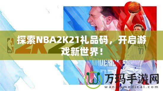 探索NBA2K21禮品碼，開啟游戲新世界！