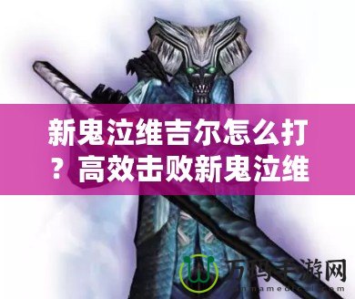 新鬼泣維吉爾怎么打？高效擊敗新鬼泣維吉爾的終極攻略！