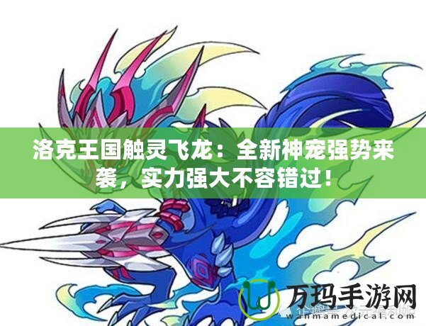 洛克王國觸靈飛龍：全新神寵強勢來襲，實力強大不容錯過！