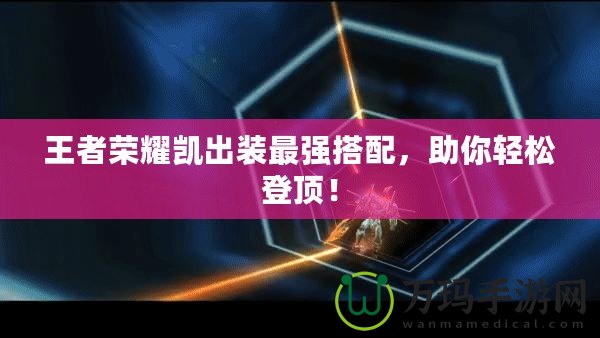 王者榮耀凱出裝最強(qiáng)搭配，助你輕松登頂！