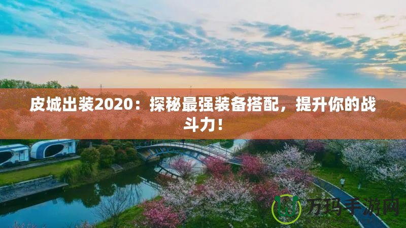 皮城出裝2020：探秘最強裝備搭配，提升你的戰(zhàn)斗力！