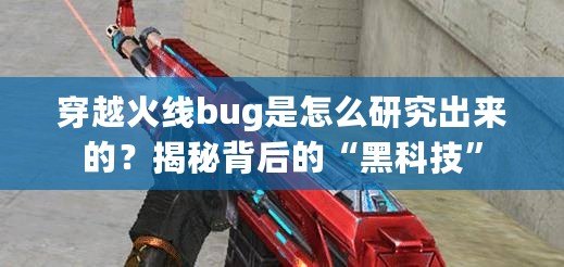 穿越火線bug是怎么研究出來的？揭秘背后的“黑科技”