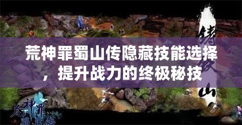 荒神罪蜀山傳隱藏技能選擇，提升戰(zhàn)力的終極秘技