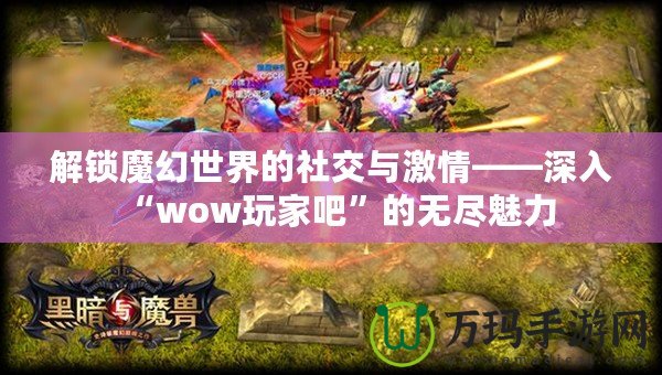 解鎖魔幻世界的社交與激情——深入“wow玩家吧”的無(wú)盡魅力