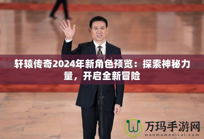 軒轅傳奇2024年新角色預(yù)覽：探索神秘力量，開啟全新冒險(xiǎn)