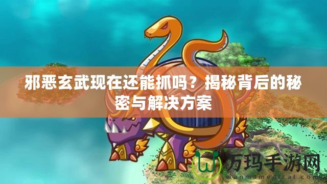 邪惡玄武現(xiàn)在還能抓嗎？揭秘背后的秘密與解決方案