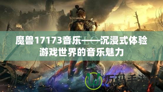 魔獸17173音樂(lè)——沉浸式體驗(yàn)游戲世界的音樂(lè)魅力