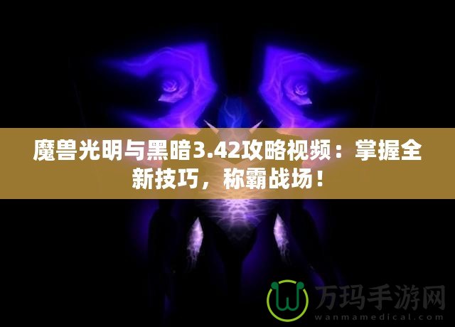 魔獸光明與黑暗3.42攻略視頻：掌握全新技巧，稱霸戰(zhàn)場！