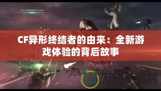 CF異形終結(jié)者的由來：全新游戲體驗(yàn)的背后故事