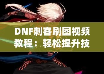 DNF刺客刷圖視頻教程：輕松提升技能，暢享高效刷圖體驗