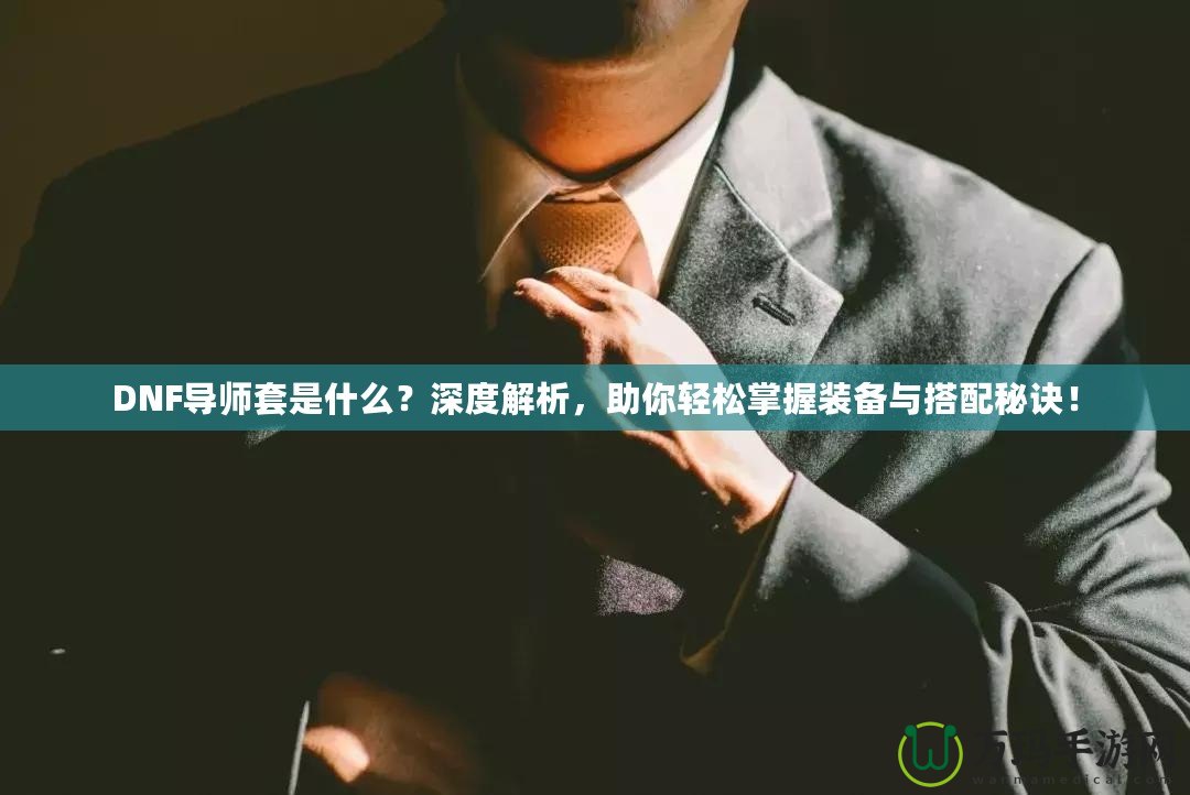 DNF導(dǎo)師套是什么？深度解析，助你輕松掌握裝備與搭配秘訣！