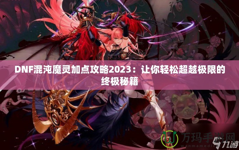 DNF混沌魔靈加點(diǎn)攻略2023：讓你輕松超越極限的終極秘籍