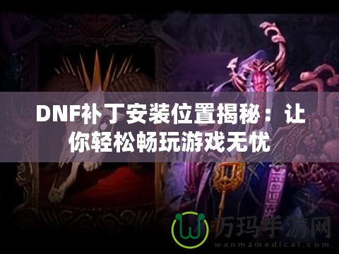 DNF補(bǔ)丁安裝位置揭秘：讓你輕松暢玩游戲無(wú)憂