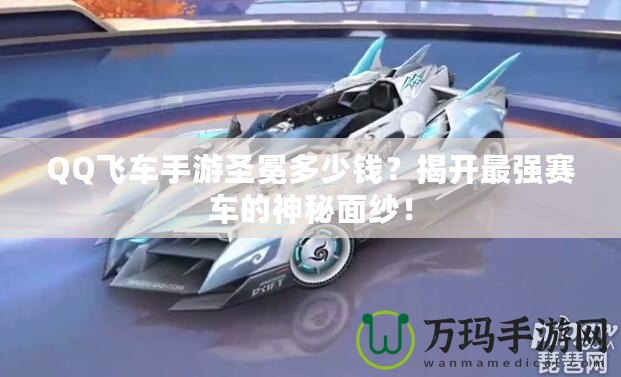 QQ飛車手游圣冕多少錢？揭開最強賽車的神秘面紗！