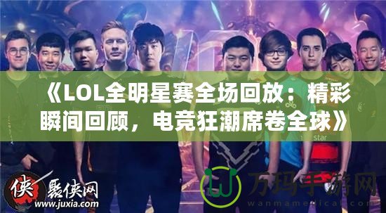 《LOL全明星賽全場回放：精彩瞬間回顧，電競狂潮席卷全球》