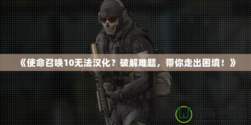 《使命召喚10無法漢化？破解難題，帶你走出困境！》