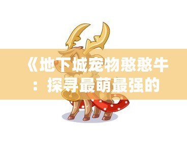 《地下城寵物憨憨牛：探尋最萌最強(qiáng)的地下城伙伴》