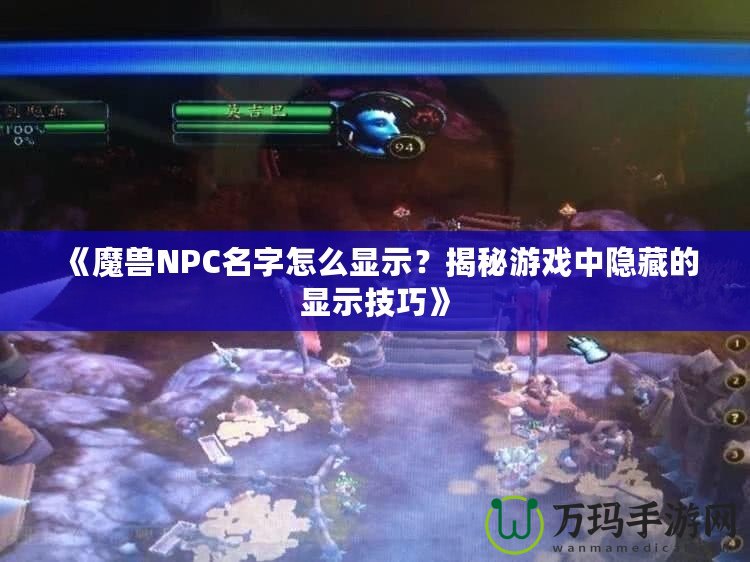 《魔獸NPC名字怎么顯示？揭秘游戲中隱藏的顯示技巧》