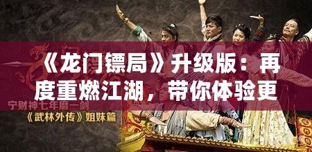 《龍門鏢局》升級版：再度重燃江湖，帶你體驗(yàn)更精彩的熱血傳奇！