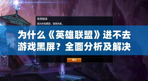 為什么《英雄聯(lián)盟》進不去游戲黑屏？全面分析及解決方法