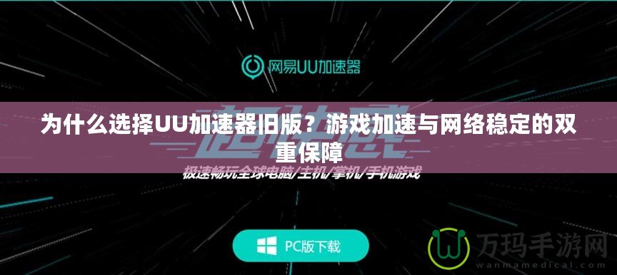 為什么選擇UU加速器舊版？游戲加速與網(wǎng)絡(luò)穩(wěn)定的雙重保障