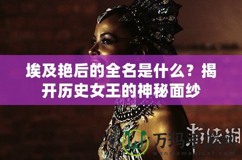 埃及艷后的全名是什么？揭開(kāi)歷史女王的神秘面紗