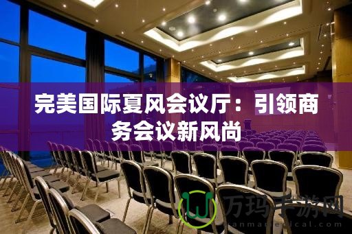 完美國際夏風會議廳：引領(lǐng)商務會議新風尚