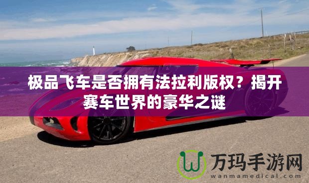 極品飛車是否擁有法拉利版權(quán)？揭開賽車世界的豪華之謎