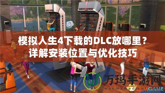 模擬人生4下載的DLC放哪里？詳解安裝位置與優(yōu)化技巧