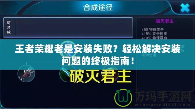 王者榮耀老是安裝失敗？輕松解決安裝問(wèn)題的終極指南！