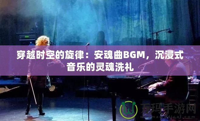 穿越時(shí)空的旋律：安魂曲BGM，沉浸式音樂的靈魂洗禮