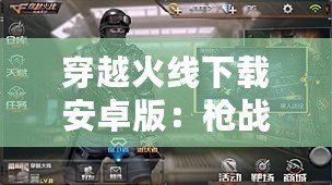 穿越火線下載安卓版：槍戰(zhàn)手游新體驗(yàn)，暢享極速競(jìng)技